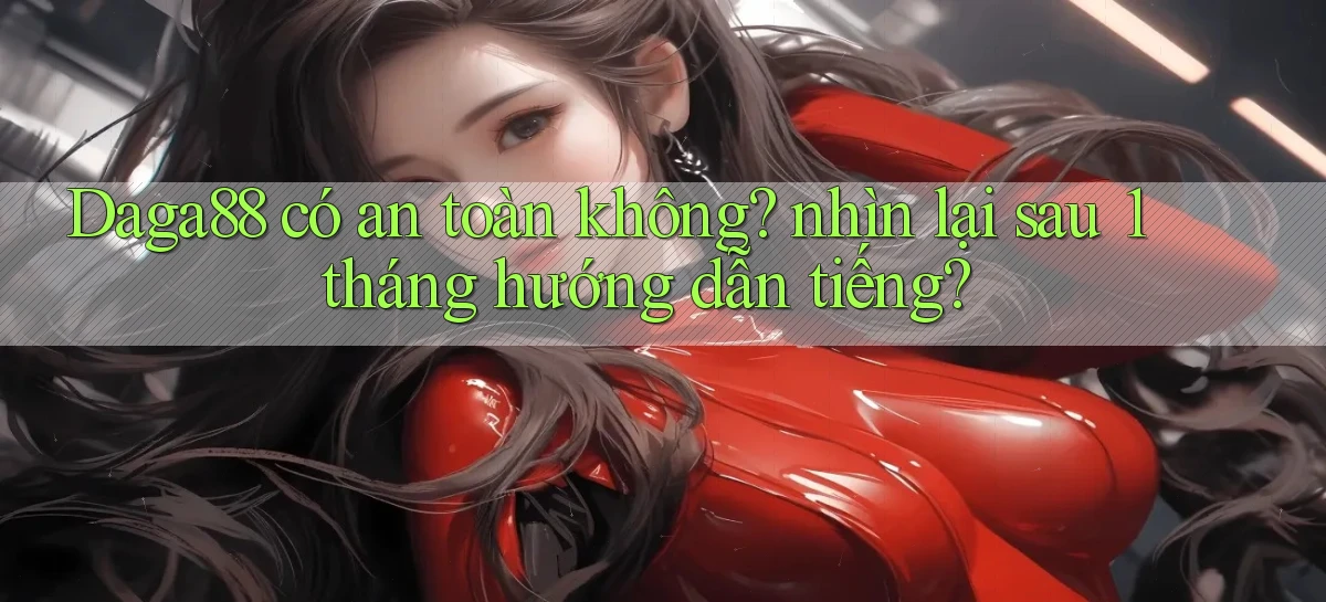 Daga88 có an toàn không nhìn lại sau 1 tháng hướng dẫn tiếng