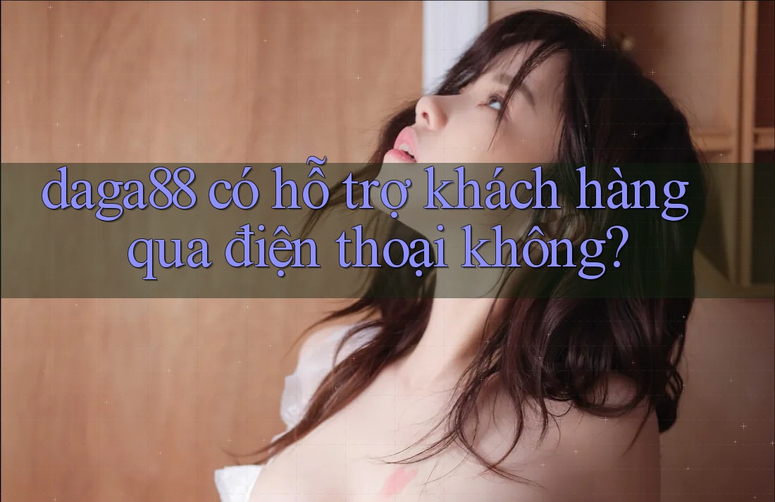 daga88 có hỗ trợ khách hàng qua điện thoại không? daga88 có hỗ trợ khách hàng qua điện thoại không?