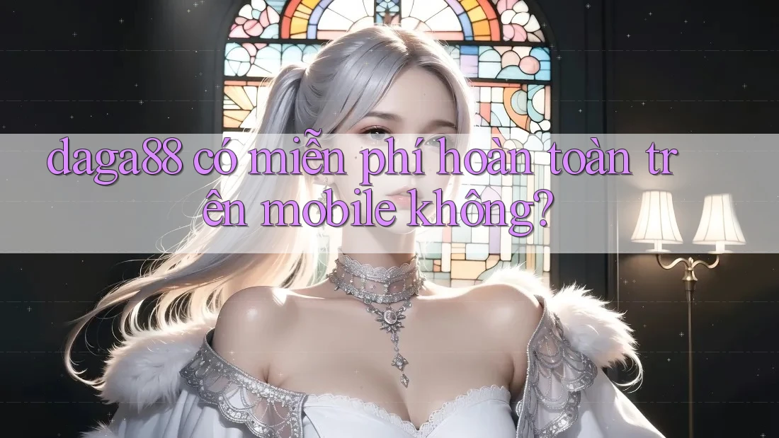 daga88 có miễn phí hoàn toàn trên mobile không? daga88 có miễn phí hoàn toàn trên mobile không?