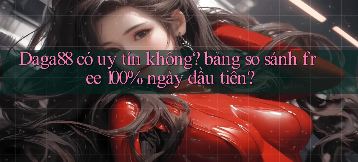 Daga88 có uy tín không bảng so sánh free 100% ngày đầu tiên