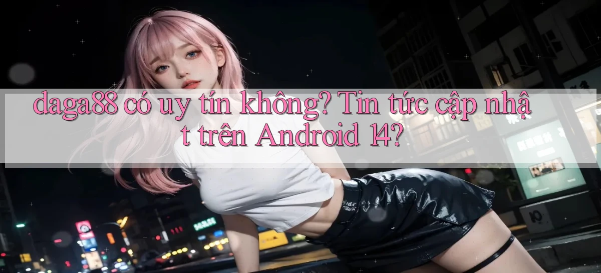 daga88 có uy tín không tin tức cập nhật trên Android 14