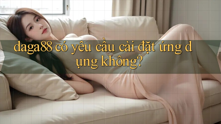 Daga88 có yêu cầu cài đặt ứng dụng không?