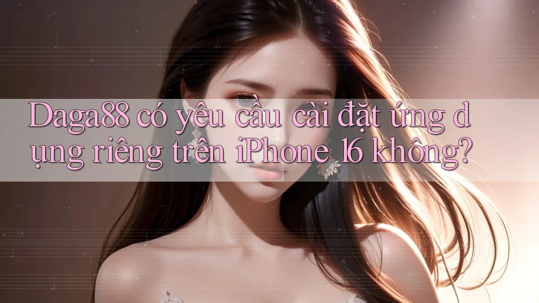 Daga88 có yêu cầu cài đặt ứng dụng riêng trên iPhone 16 không? Daga88 có yêu cầu cài đặt ứng dụng riêng trên iPhone 16 không?