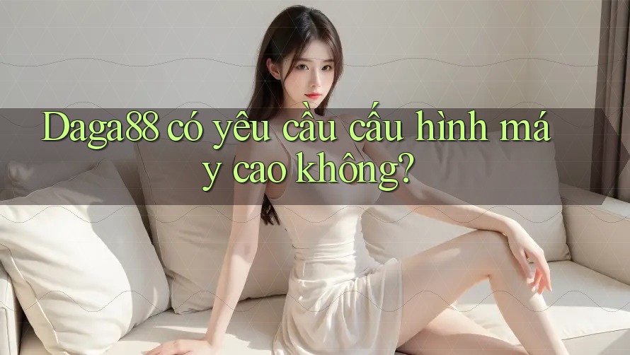 Daga88 có yêu cầu cấu hình máy cao không? Daga88 có yêu cầu cấu hình máy cao không?