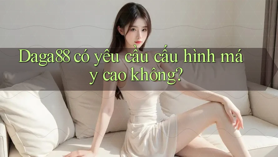 Daga88 có yêu cầu cấu hình máy cao không?