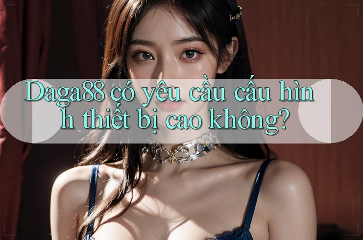 Daga88 có yêu cầu cấu hình thiết bị cao không? Daga88 có yêu cầu cấu hình thiết bị cao không?