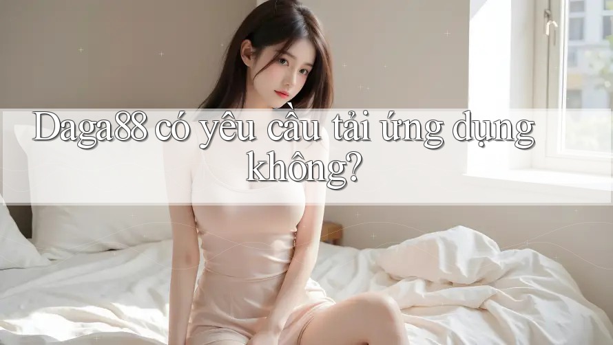 Daga88 có yêu cầu tải ứng dụng không? Daga88 có yêu cầu tải ứng dụng không?