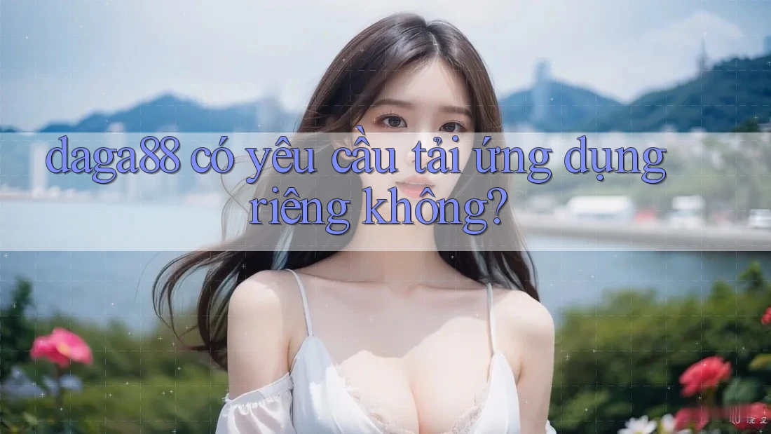 daga88 có yêu cầu tải ứng dụng riêng không?