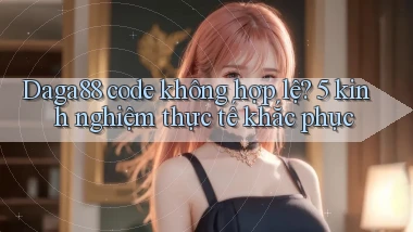 Daga88 code không hợp lệ 5 kinh nghiệm thực tế khắc phục