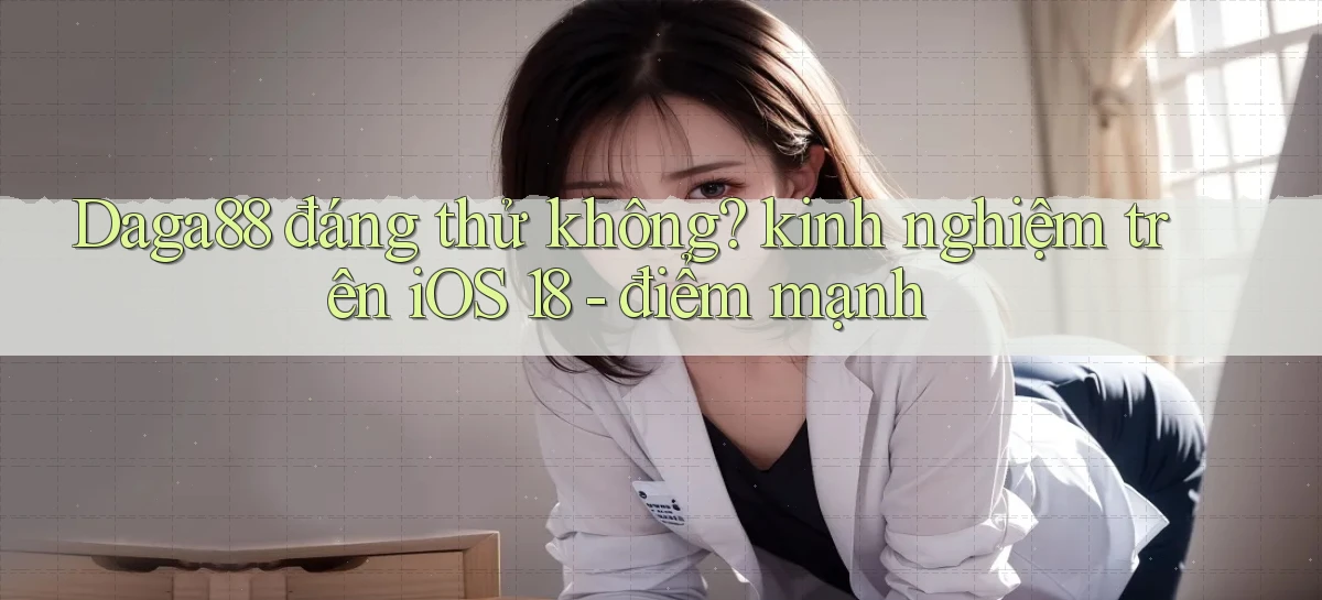 Daga88 đáng thử không kinh nghiệm trên iOS 18   điểm mạnh