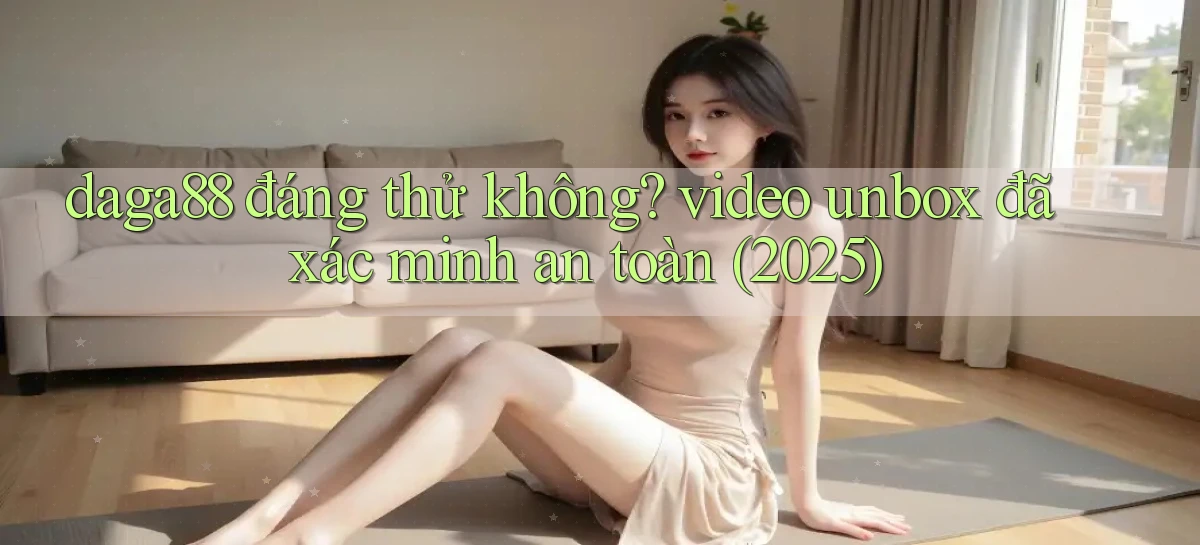 daga88 đáng thử không video unbox đã xác minh an toàn (2025)