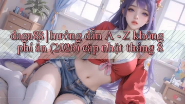 daga88 hướng dẫn A   Z không phí ẩn (2026) cập nhật tháng 8