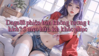 Daga88 phiên bản không tương thích 5 mẹo hữu ích khắc phục