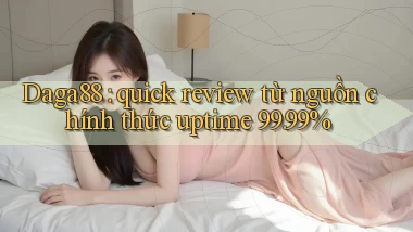 Daga88 quick review từ nguồn chính thức uptime 99.99%