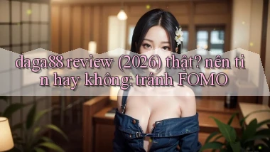 daga88 review (2026) thật nên tin hay không tránh FOMO