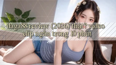 daga88 review (2026) thật video clip ngắn trong 10 phút