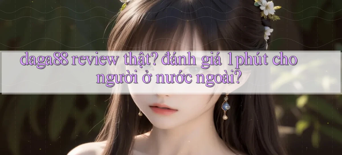 daga88 review thật đánh giá 1 phút cho người ở nước ngoài