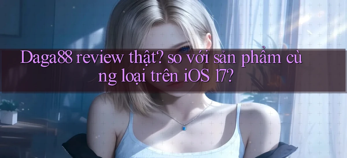 Daga88 review thật so với sản phẩm cùng loại trên iOS 17