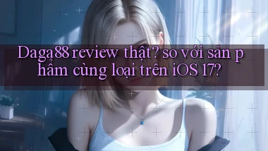 Daga88 review thật so với sản phẩm cùng loại trên iOS 17