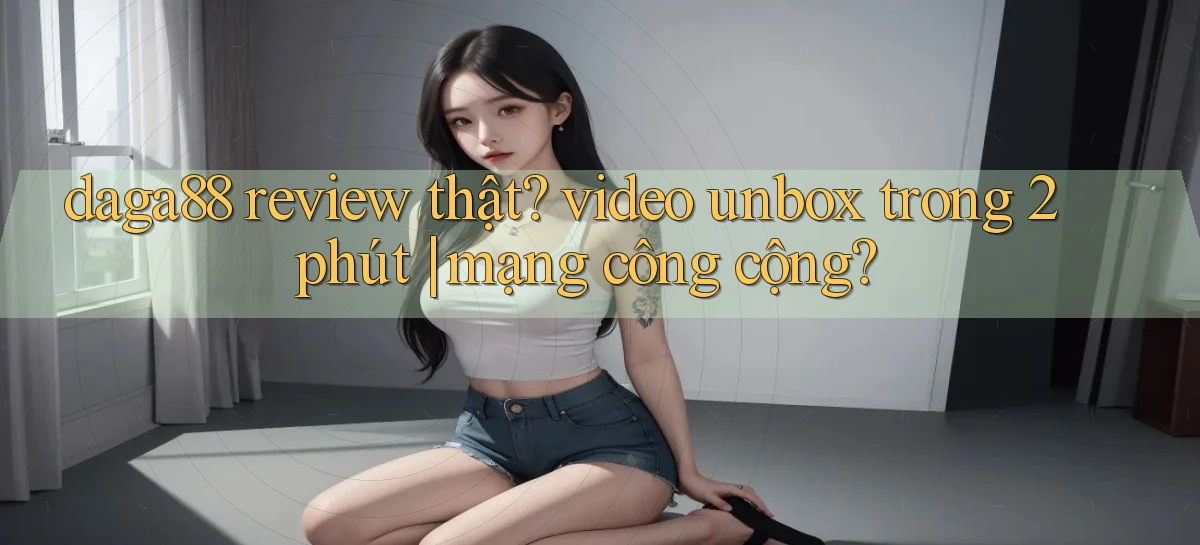 daga88 review thật video unbox trong 2 phút mạng công cộng