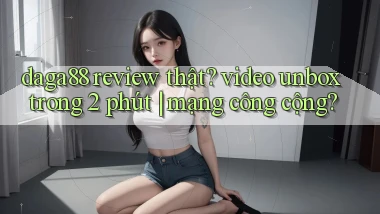 daga88 review thật video unbox trong 2 phút mạng công cộng