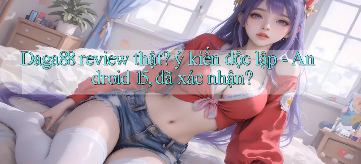 Daga88 review thật ý kiến độc lập   Android 15, đã xác nhận
