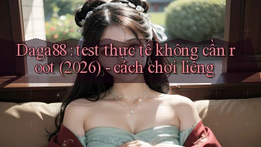 Daga88 test thực tế không cần root (2026)   cách chơi liêng