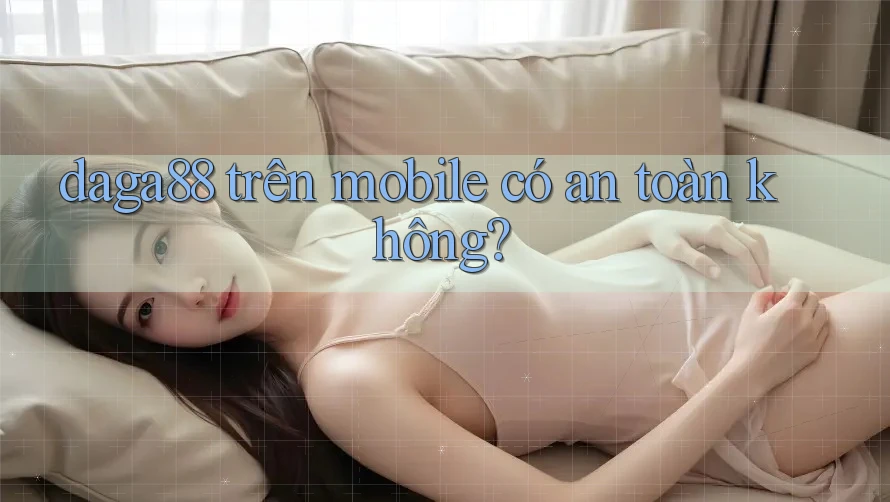 daga88 trên mobile có an toàn không?