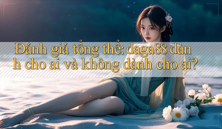 Đánh giá tổng thể: daga88 dành cho ai và không dành cho ai? Đánh giá tổng thể: daga88 dành cho ai và không dành cho ai?