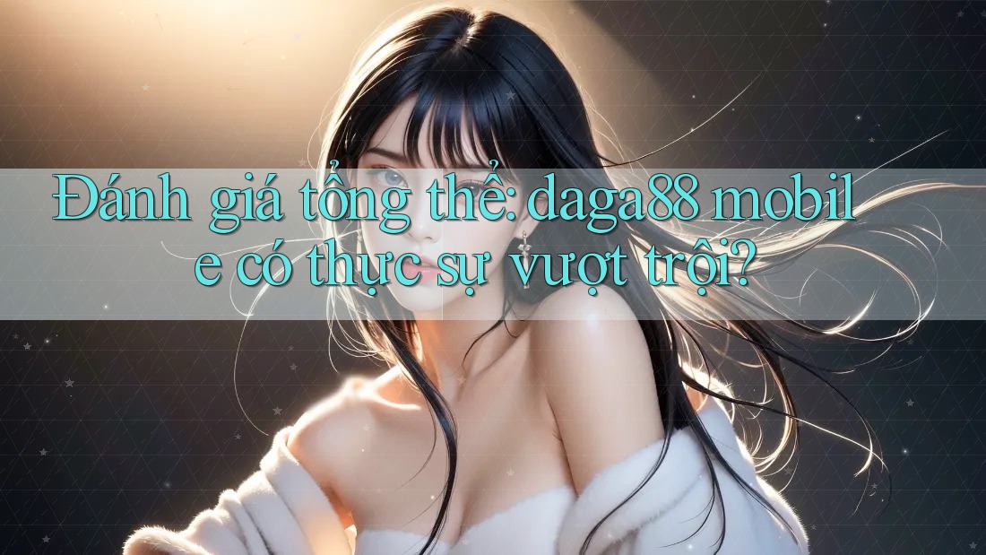 Đánh giá tổng thể: daga88 mobile có thực sự vượt trội? Đánh giá tổng thể: daga88 mobile có thực sự vượt trội?