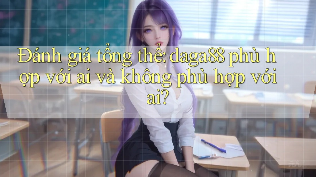Đánh giá tổng thể: daga88 phù hợp với ai và không phù hợp với ai? Đánh giá tổng thể: daga88 phù hợp với ai và không phù hợp với ai?