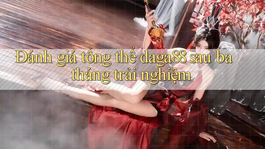 Đánh giá tổng thể daga88 sau ba tháng trải nghiệm Đánh giá tổng thể daga88 sau ba tháng trải nghiệm