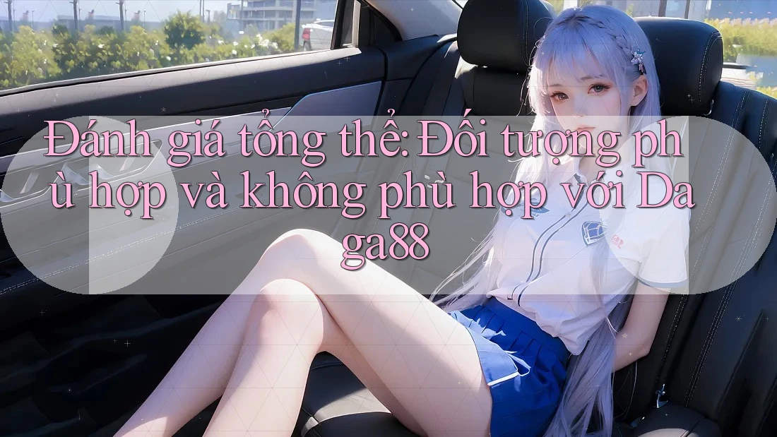 Đánh giá tổng thể: Đối tượng phù hợp và không phù hợp với Daga88 Đánh giá tổng thể: Đối tượng phù hợp và không phù hợp với Daga88