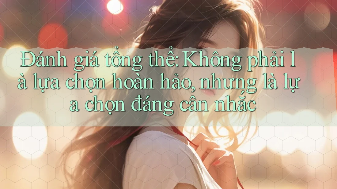 Đánh giá tổng thể: Không phải là lựa chọn hoàn hảo, nhưng là lựa chọn đáng cân nhắc