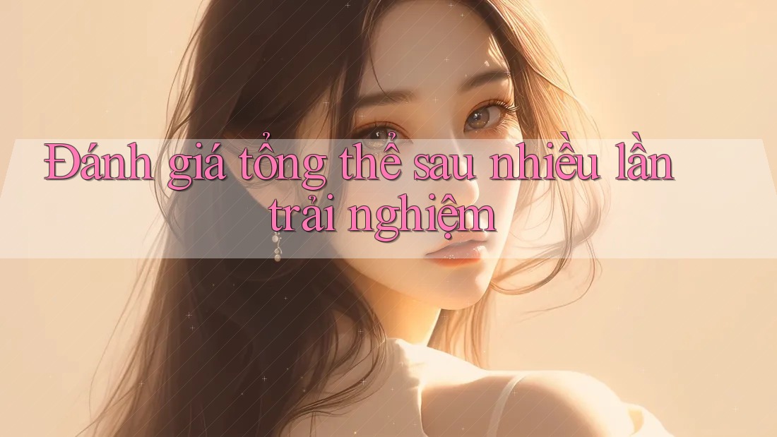 Đánh giá tổng thể sau nhiều lần trải nghiệm