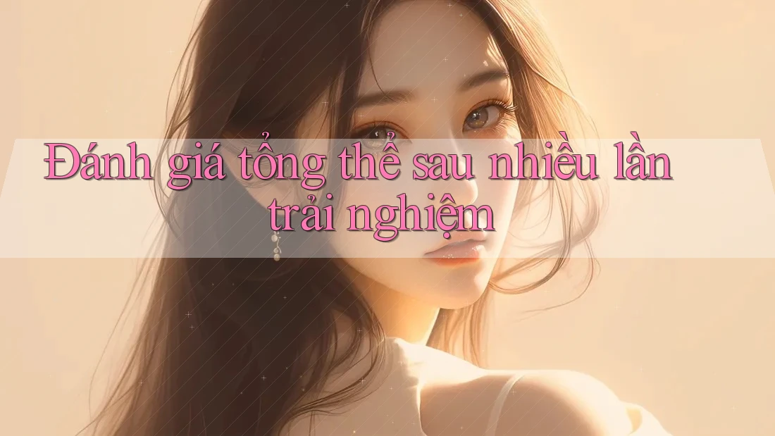 Đánh giá tổng thể sau nhiều lần trải nghiệm