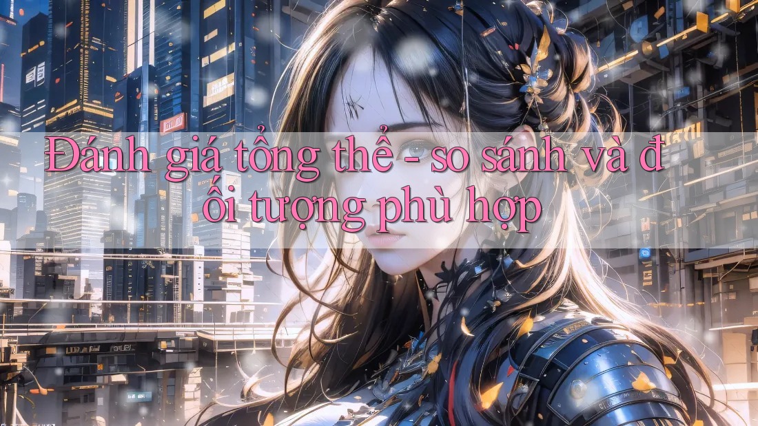 Đánh giá tổng thể - so sánh và đối tượng phù hợp Đánh giá tổng thể - so sánh và đối tượng phù hợp