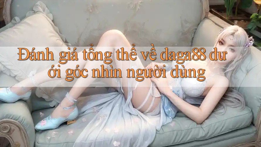 Đánh giá tổng thể về daga88 dưới góc nhìn người dùng Đánh giá tổng thể về daga88 dưới góc nhìn người dùng