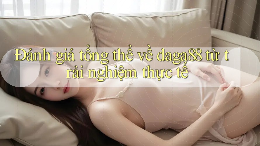 Đánh giá tổng thể về daga88 từ trải nghiệm thực tế Đánh giá tổng thể về daga88 từ trải nghiệm thực tế