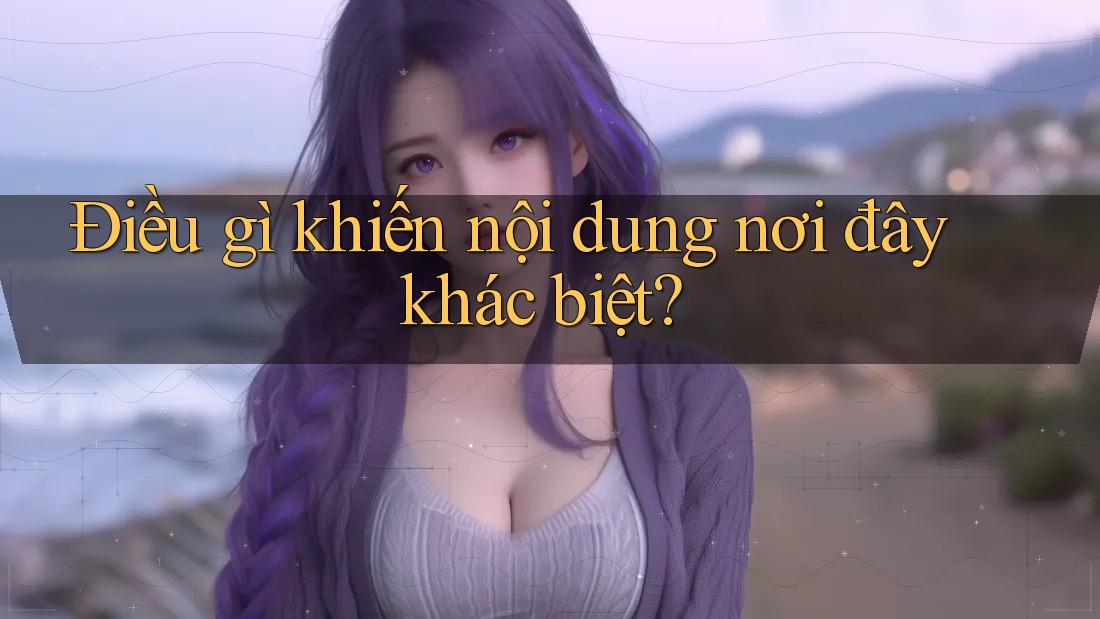 Điều gì khiến nội dung nơi đây khác biệt? Điều gì khiến nội dung nơi đây khác biệt?