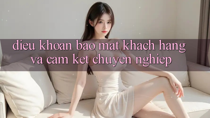 Điều khoản Bảo Mật Khách Hàng Và Cam Kết Chuyên nghiệp Điều khoản Bảo Mật Khách Hàng Và Cam Kết Chuyên nghiệp