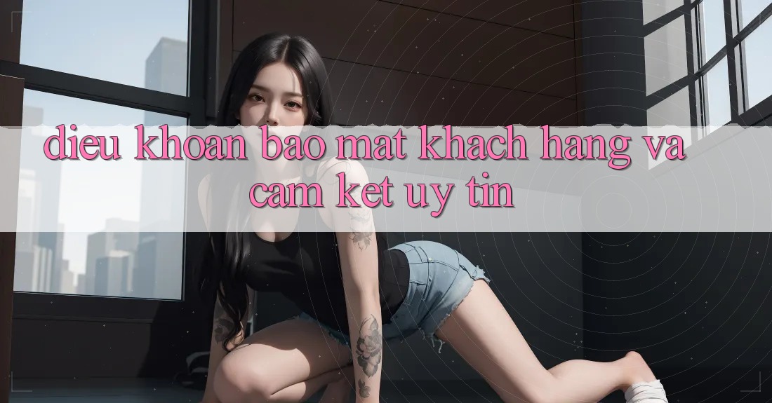 Điều khoản Bảo Mật Khách Hàng Và Cam Kết Uy tín Điều khoản Bảo Mật Khách Hàng Và Cam Kết Uy tín