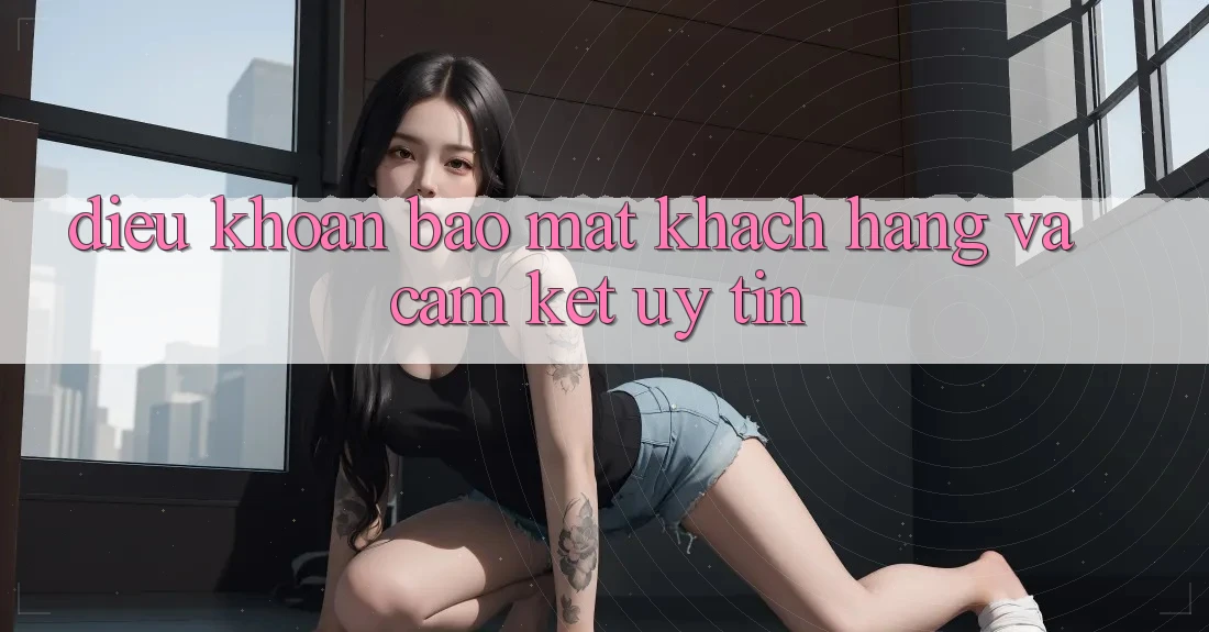 Điều khoản Bảo Mật Khách Hàng Và Cam Kết Uy tín Điều khoản Bảo Mật Khách Hàng Và Cam Kết Uy tín