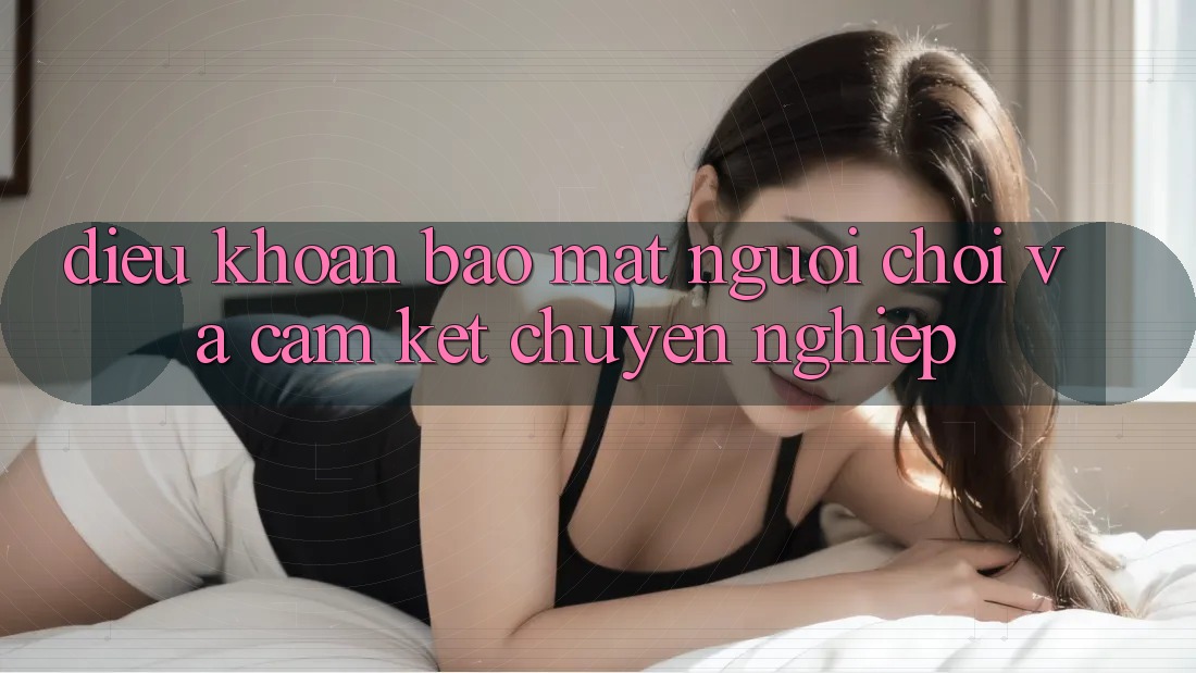 Điều khoản Bảo Mật Người chơi Và Cam Kết Chuyên nghiệp Điều khoản Bảo Mật Người chơi Và Cam Kết Chuyên nghiệp