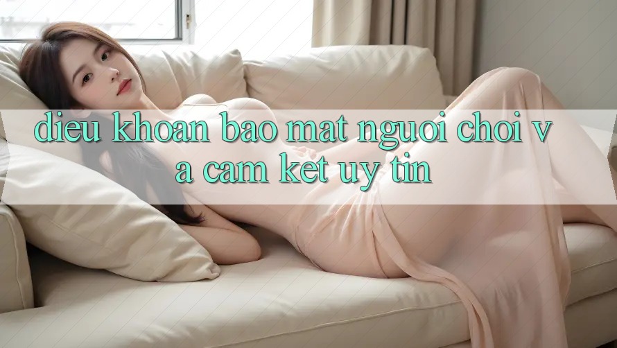 Điều khoản Bảo Mật Người chơi Và Cam Kết Uy tín Điều khoản Bảo Mật Người chơi Và Cam Kết Uy tín