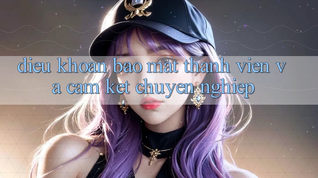 Điều khoản Bảo Mật Thành viên Và Cam Kết Chuyên nghiệp Điều khoản Bảo Mật Thành viên Và Cam Kết Chuyên nghiệp