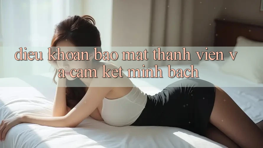 Điều khoản Bảo Mật Thành viên Và Cam Kết Minh Bạch Điều khoản Bảo Mật Thành viên Và Cam Kết Minh Bạch