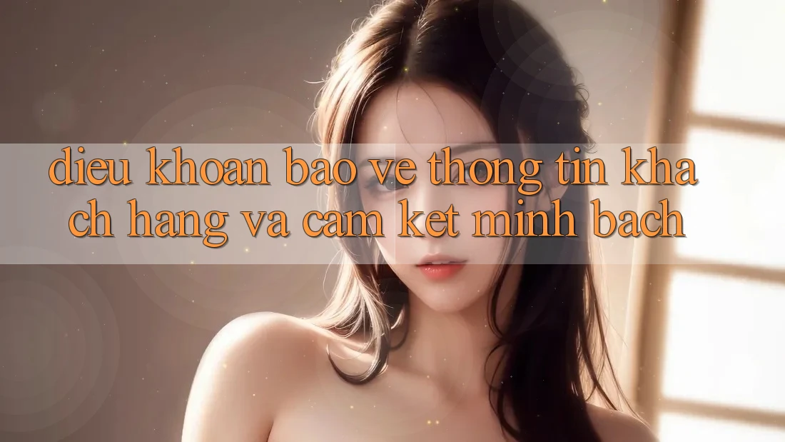 Điều khoản Bảo vệ thông tin Khách Hàng Và Cam Kết Minh Bạch Điều khoản Bảo vệ thông tin Khách Hàng Và Cam Kết Minh Bạch