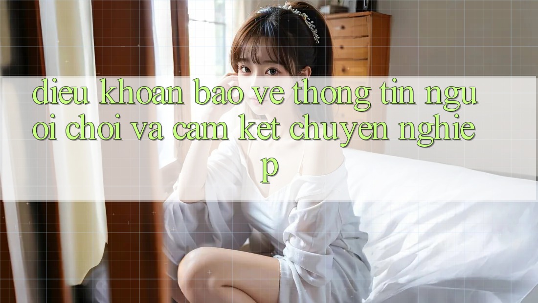 Điều khoản Bảo vệ thông tin Người chơi Và Cam Kết Chuyên nghiệp