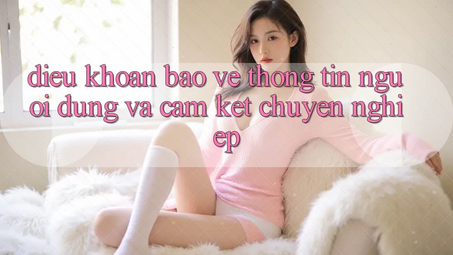 Điều khoản Bảo vệ thông tin Người dùng Và Cam Kết Chuyên nghiệp